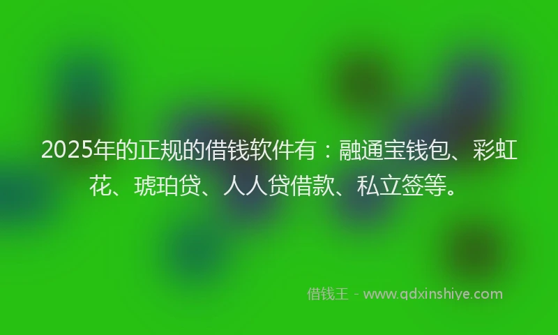 2025年的正规的借钱软件有：融通宝钱包、彩虹花、琥珀贷、人人贷借款、私立签等。