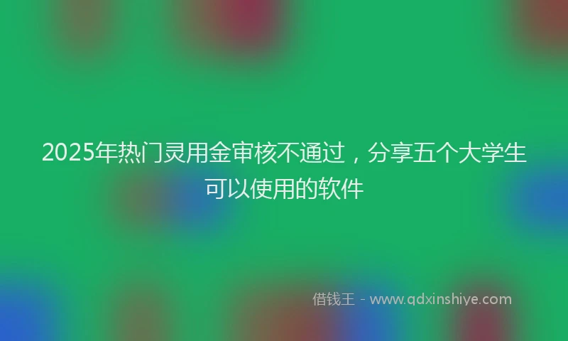 2025年热门灵用金审核不通过，分享五个大学生可以使用的软件