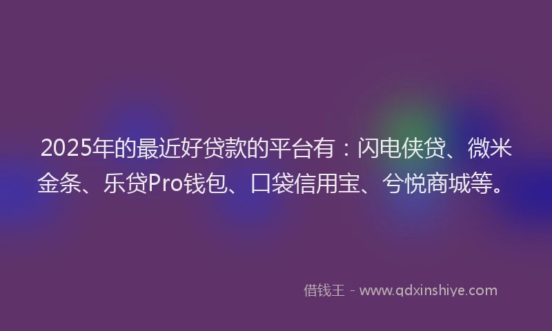 2025年的最近好贷款的平台有：闪电侠贷、微米金条、乐贷Pro钱包、口袋信用宝、兮悦商城等。