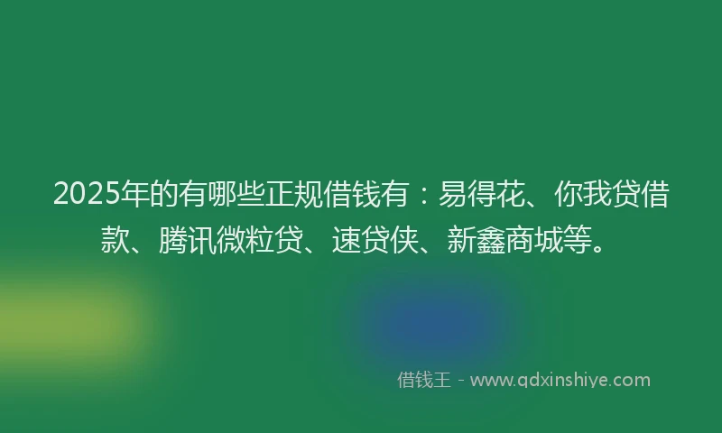 2025年的有哪些正规借钱有：易得花、你我贷借款、腾讯微粒贷、速贷侠、新鑫商城等。