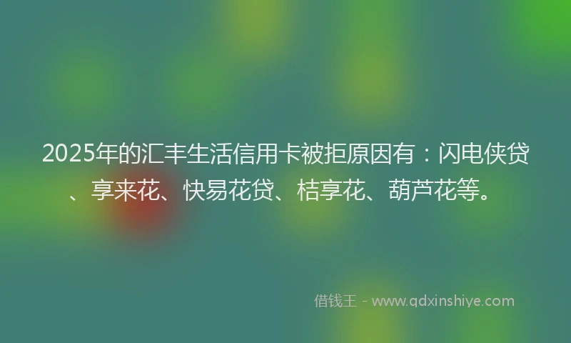 2025年的汇丰生活信用卡被拒原因有：闪电侠贷、享来花、快易花贷、桔享花、葫芦花等。