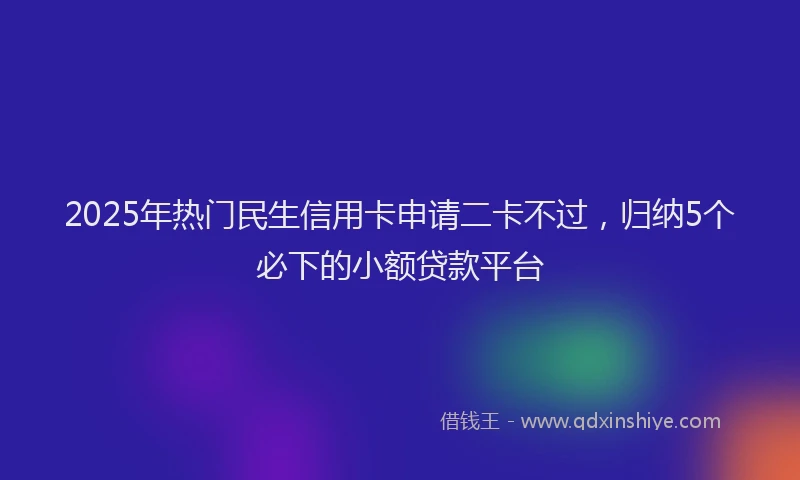 2025年热门民生信用卡申请二卡不过，归纳5个必下的小额贷款平台