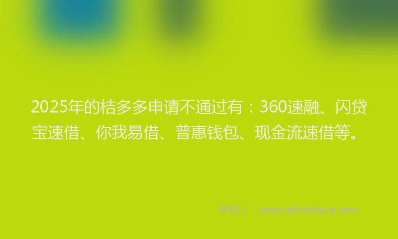 2025年的桔多多申请不通过有：360速融、闪贷宝速借、你我易借、普惠钱包、现金流速借等。