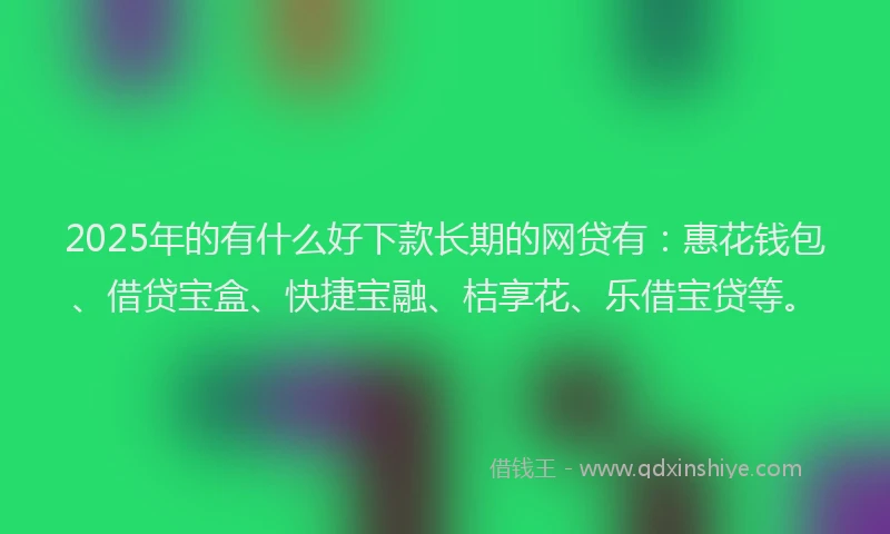 2025年的有什么好下款长期的网贷有:惠花钱包、借贷宝盒、快捷宝融、桔享花、乐借宝贷等。