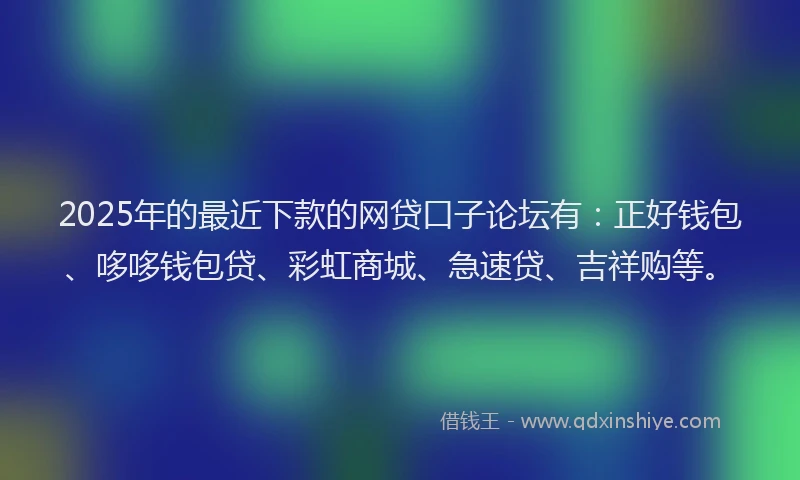 2025年的最近下款的网贷口子论坛有：正好钱包、哆哆钱包贷、彩虹商城、急速贷、吉祥购等。