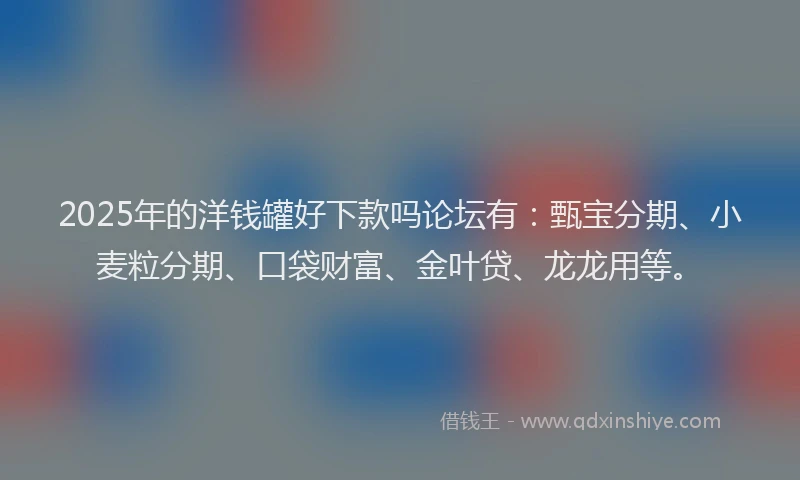 2025年的洋钱罐好下款吗论坛有：甄宝分期、小麦粒分期、口袋财富、金叶贷、龙龙用等。