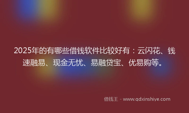 2025年的有哪些借钱软件比较好有：云闪花、钱速融易、现金无忧、易融贷宝、优易购等。