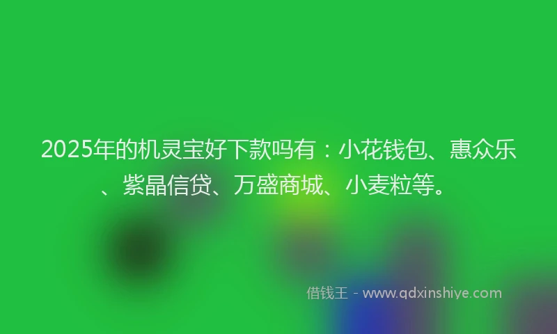 2025年的机灵宝好下款吗有：小花钱包、惠众乐、紫晶信贷、万盛商城、小麦粒等。
