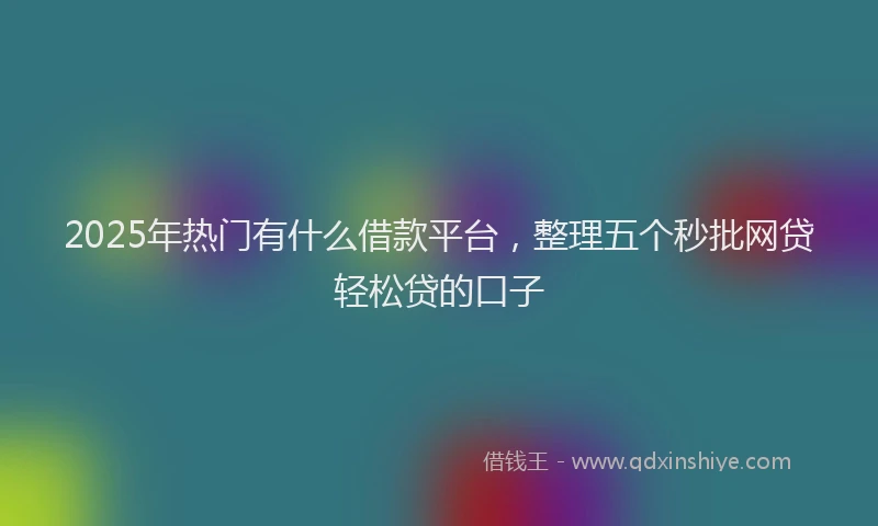 2025年热门有什么借款平台，整理五个秒批网贷轻松贷的口子