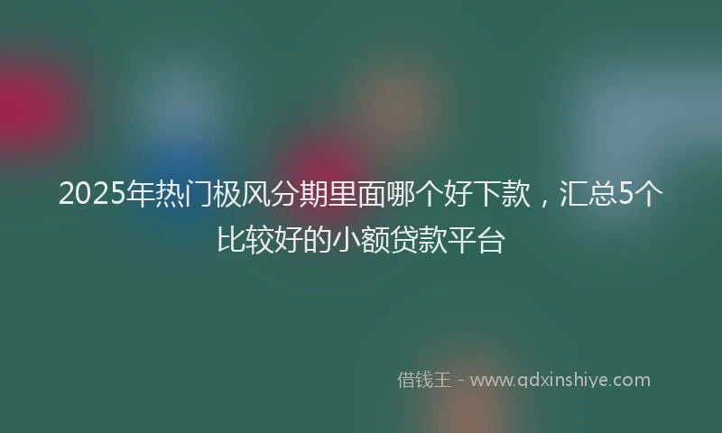 2025年热门极风分期里面哪个好下款，汇总5个比较好的小额贷款平台