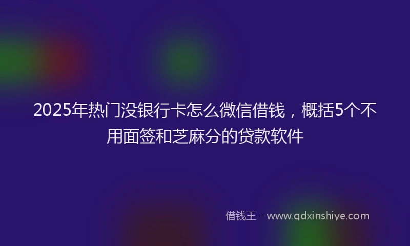 2025年热门没银行卡怎么微信借钱，概括5个不用面签和芝麻分的贷款软件