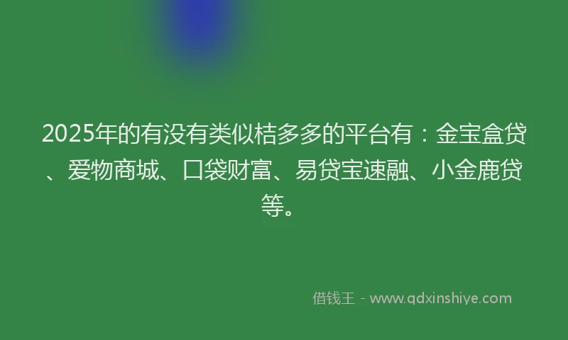 2025年的有没有类似桔多多的平台有：金宝盒贷、爱物商城、口袋财富、易贷宝速融、小金鹿贷等。