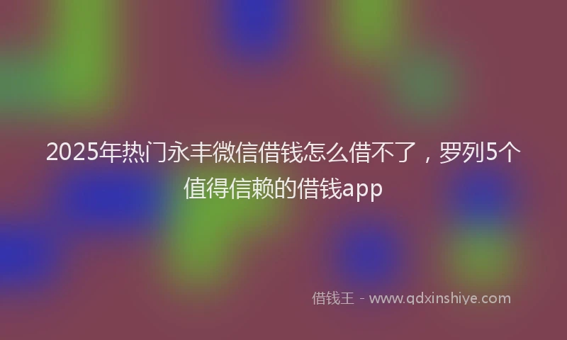 2025年热门永丰微信借钱怎么借不了，罗列5个值得信赖的借钱app