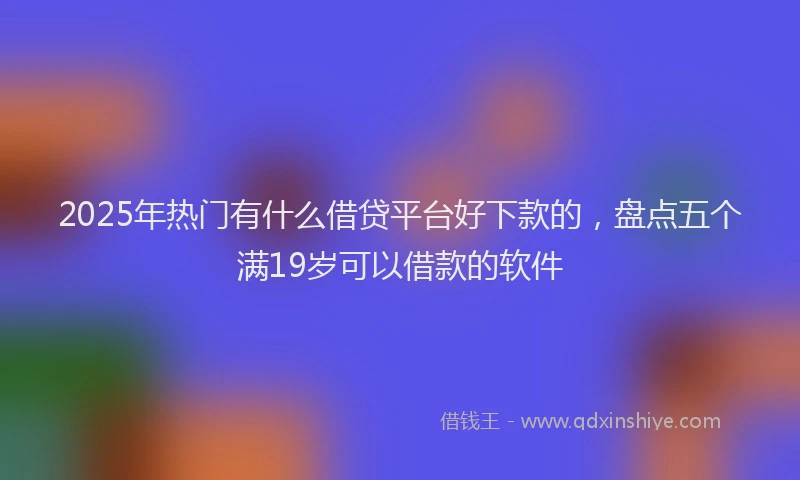 2025年热门有什么借贷平台好下款的,盘点五个满19岁可以借款的软件