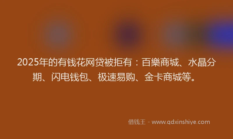 2025年的有钱花网贷被拒有：百樂商城、水晶分期、闪电钱包、极速易购、金卡商城等。