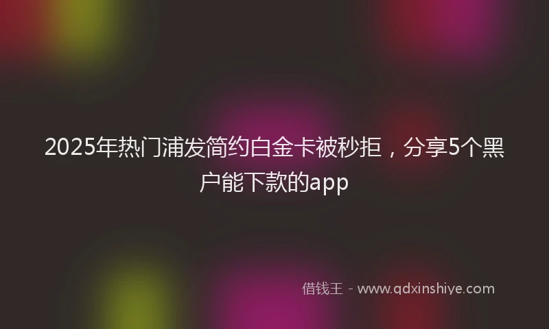 2025年热门浦发简约白金卡被秒拒，分享5个黑户能下款的app
