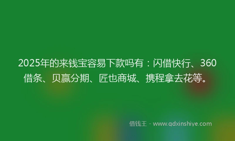 2025年的来钱宝容易下款吗有:闪借快行、360借条、贝赢分期、匠也商城、携程拿去花等。