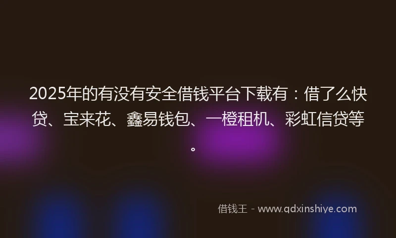 2025年的有没有安全借钱平台下载有:借了么快贷、宝来花、鑫易钱包、一橙租机、彩虹信贷等。