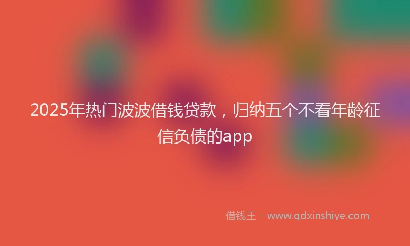 2025年热门波波借钱贷款，归纳五个不看年龄征信负债的app