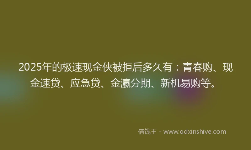 2025年的极速现金侠被拒后多久有：青春购、现金速贷、应急贷、金瀛分期、新机易购等。