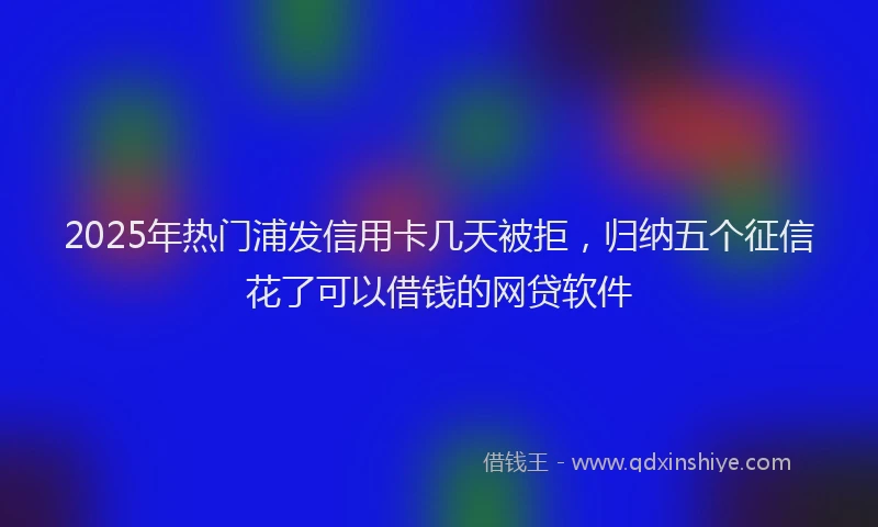 2025年热门浦发信用卡几天被拒，归纳五个征信花了可以借钱的网贷软件