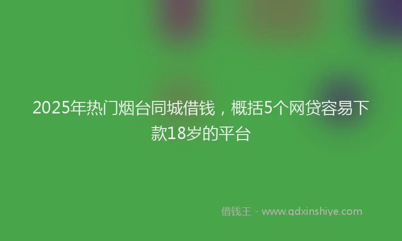 2025年热门烟台同城借钱，概括5个网贷容易下款18岁的平台