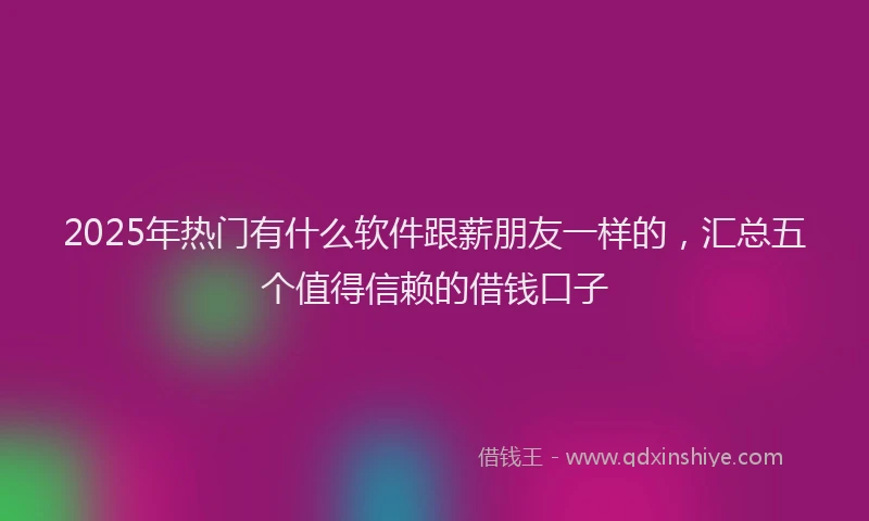 2025年热门有什么软件跟薪朋友一样的，汇总五个值得信赖的借钱口子