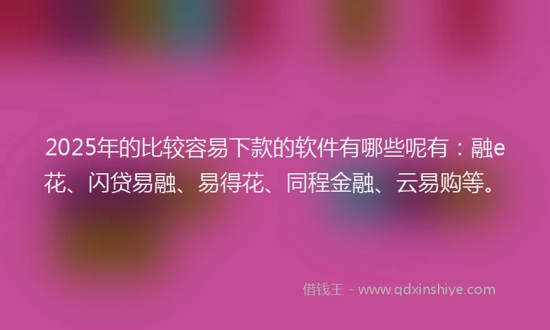2025年的比较容易下款的软件有哪些呢有：融e花、闪贷易融、易得花、同程金融、云易购等。