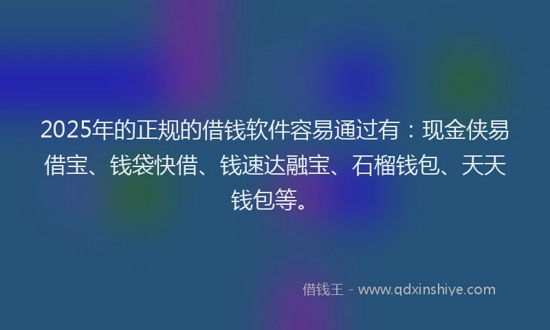 2025年的正规的借钱软件容易通过有：现金侠易借宝、钱袋快借、钱速达融宝、石榴钱包、天天钱包等。