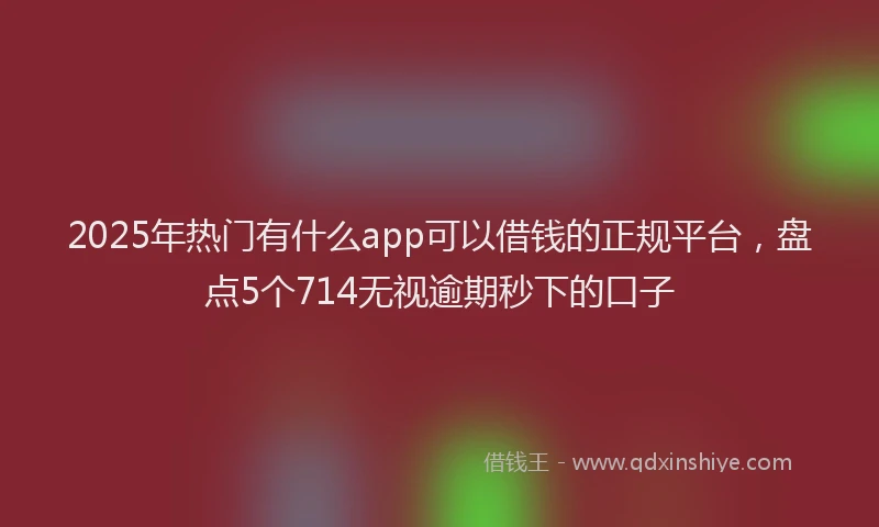 2025年热门有什么app可以借钱的正规平台，盘点5个714无视逾期秒下的口子