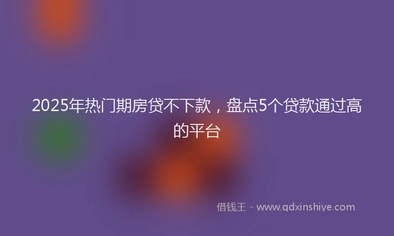 2025年热门期房贷不下款，盘点5个贷款通过高的平台