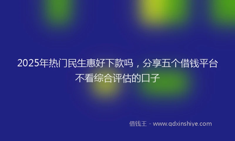 2025年热门民生惠好下款吗，分享五个借钱平台不看综合评估的口子