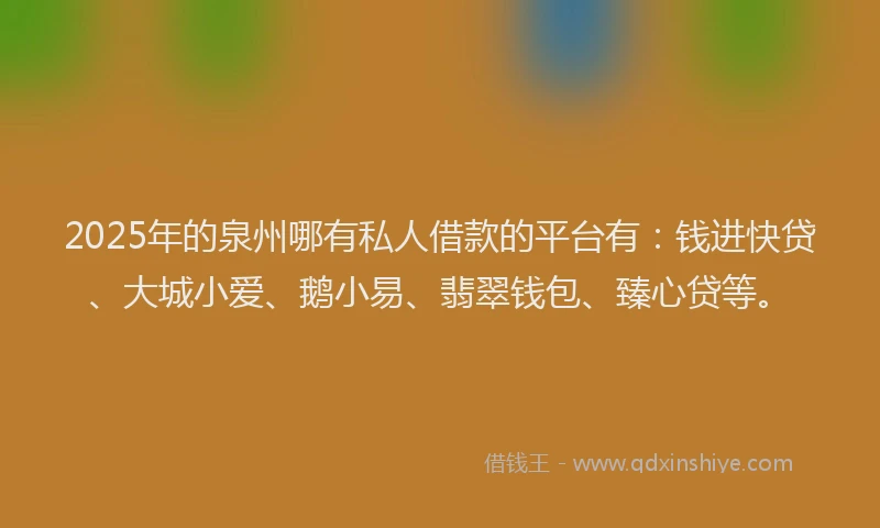 2025年的泉州哪有私人借款的平台有:钱进快贷、大城小爱、鹅小易、翡翠钱包、臻心贷等。
