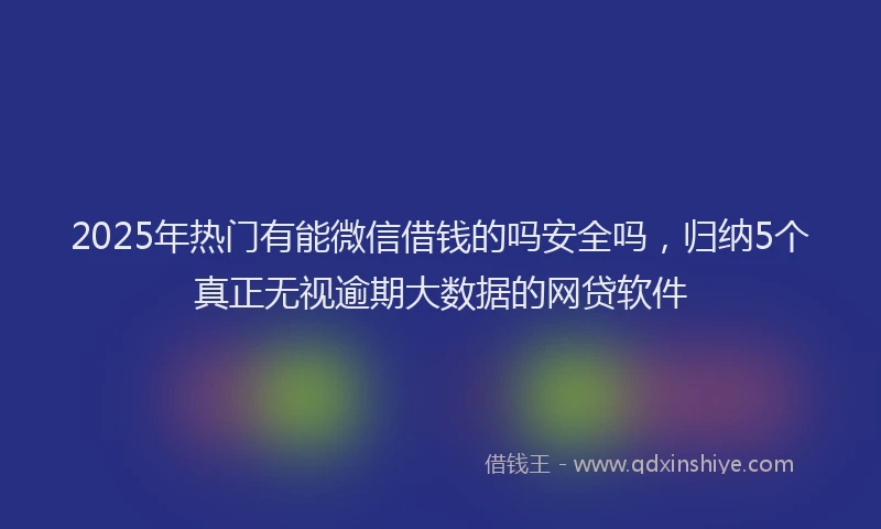 2025年热门有能微信借钱的吗安全吗，归纳5个真正无视逾期大数据的网贷软件