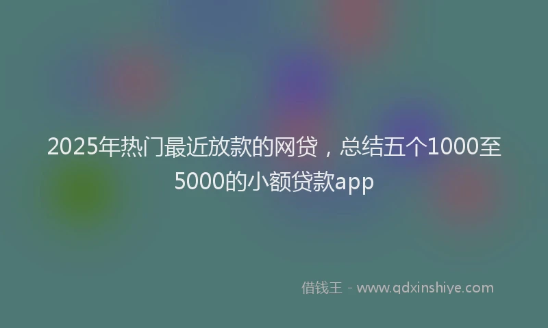 2025年热门最近放款的网贷，总结五个1000至5000的小额贷款app