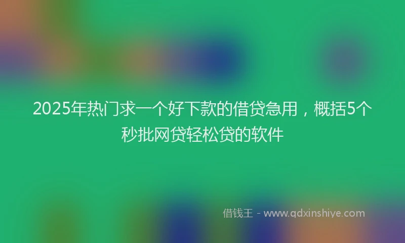 2025年热门求一个好下款的借贷急用，概括5个秒批网贷轻松贷的软件