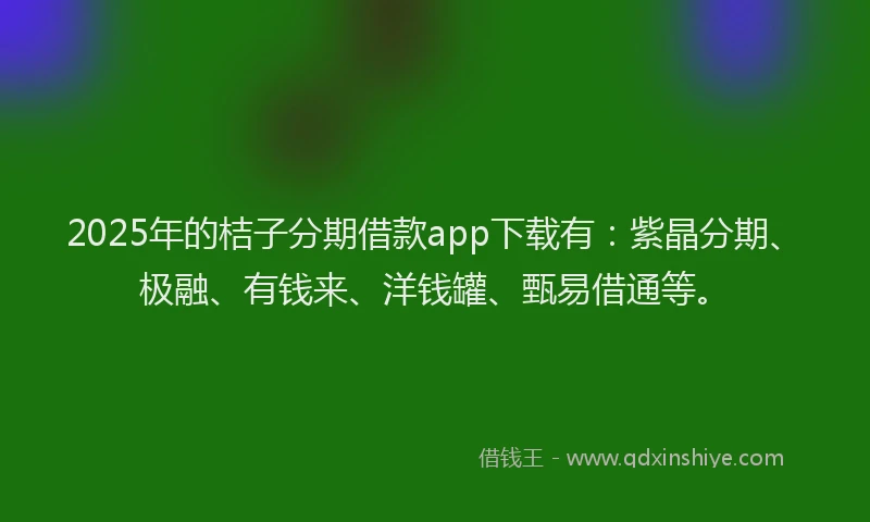 2025年的桔子分期借款app下载有：紫晶分期、极融、有钱来、洋钱罐、甄易借通等。