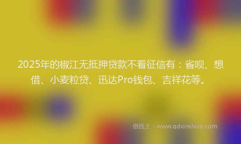 2025年的椒江无抵押贷款不看征信有：省呗、想借、小麦粒贷、迅达Pro钱包、吉祥花等。