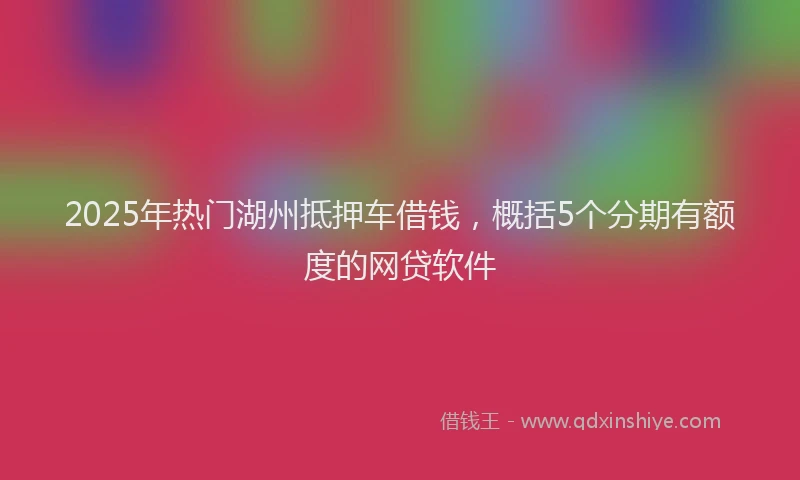 2025年热门湖州抵押车借钱，概括5个分期有额度的网贷软件