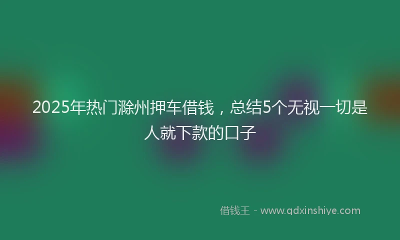 2025年热门滁州押车借钱，总结5个无视一切是人就下款的口子