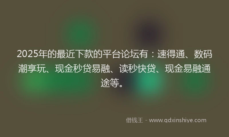 2025年的最近下款的平台论坛有：速得通、数码潮享玩、现金秒贷易融、读秒快贷、现金易融通途等。