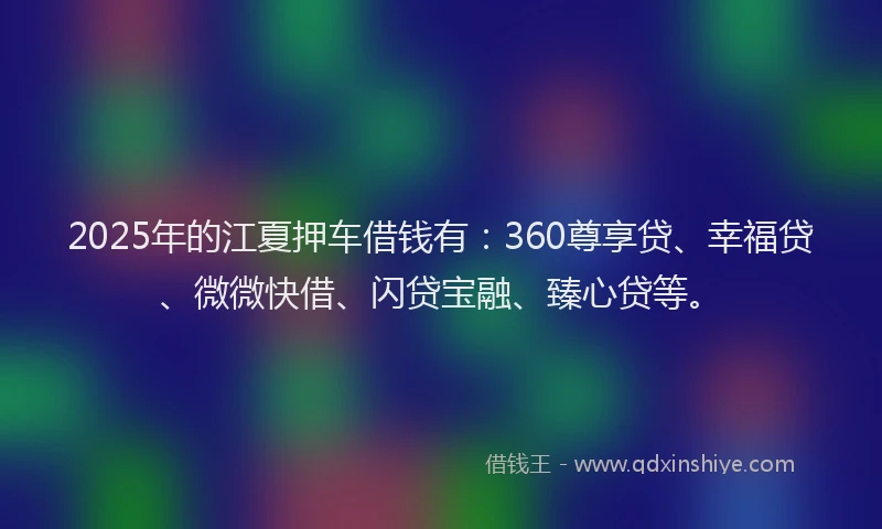 2025年的江夏押车借钱有：360尊享贷、幸福贷、微微快借、闪贷宝融、臻心贷等。