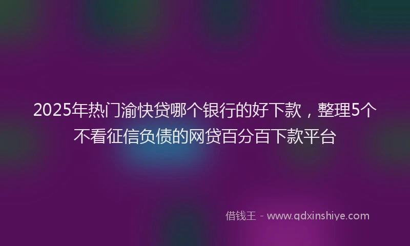 2025年热门渝快贷哪个银行的好下款，整理5个不看征信负债的网贷百分百下款平台