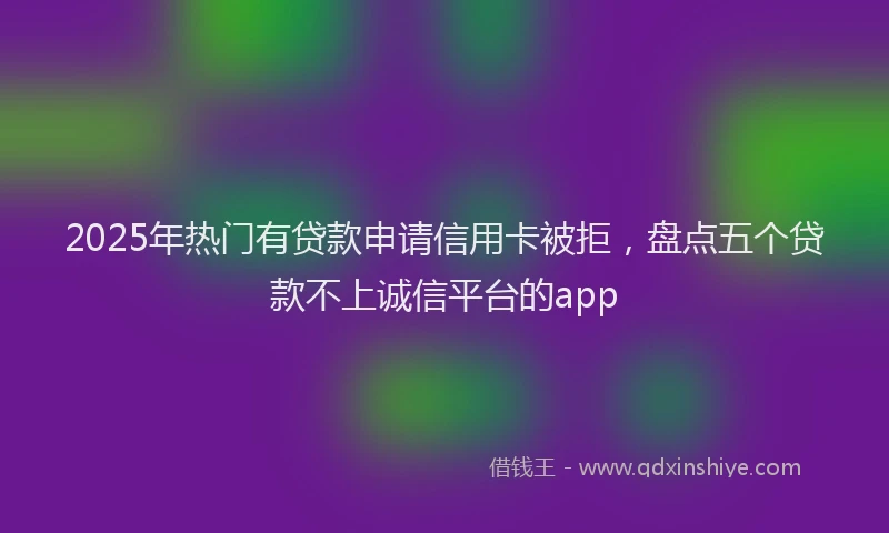 2025年热门有贷款申请信用卡被拒，盘点五个贷款不上诚信平台的app