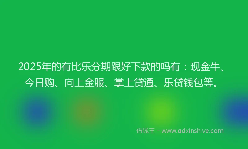 2025年的有比乐分期跟好下款的吗有:现金牛、今日购、向上金服、掌上贷通、乐贷钱包等。