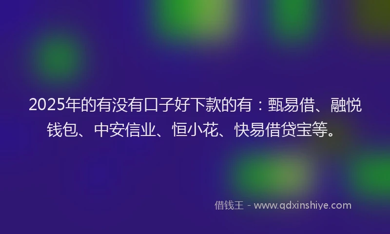 2025年的有没有口子好下款的有:甄易借、融悦钱包、中安信业、恒小花、快易借贷宝等。