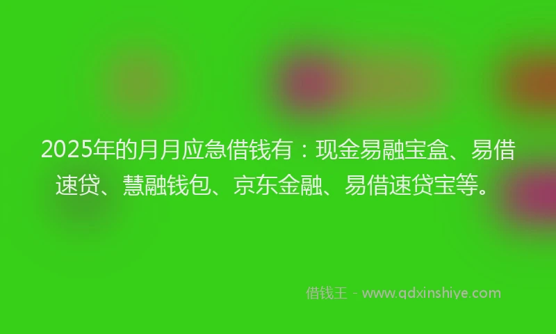 2025年的月月应急借钱有：现金易融宝盒、易借速贷、慧融钱包、京东金融、易借速贷宝等。