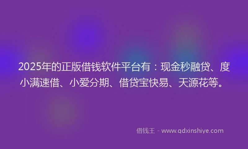 2025年的正版借钱软件平台有：现金秒融贷、度小满速借、小爱分期、借贷宝快易、天源花等。