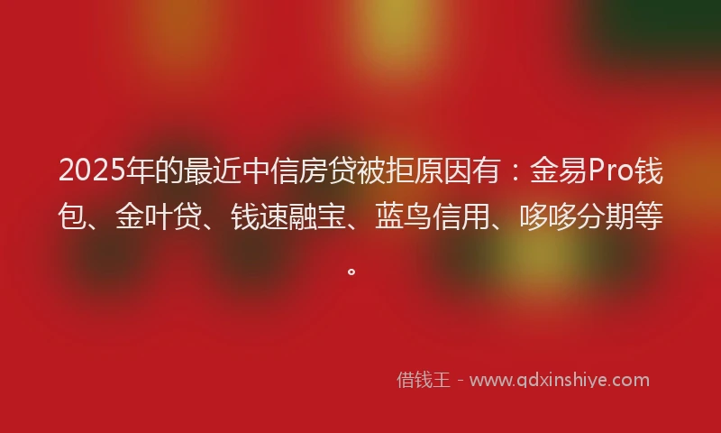 2025年的最近中信房贷被拒原因有:金易Pro钱包、金叶贷、钱速融宝、蓝鸟信用、哆哆分期等。