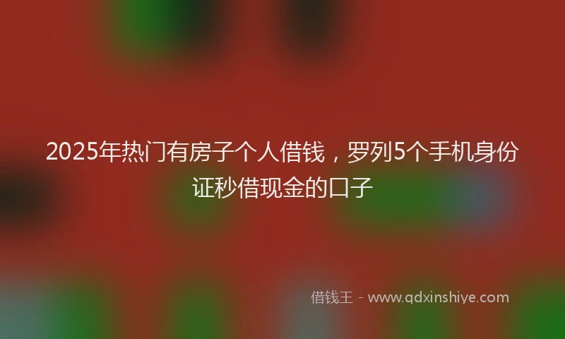 2025年热门有房子个人借钱，罗列5个手机身份证秒借现金的口子
